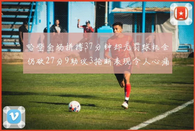 哈登全场拼搏37分钟却无罚球机会仍砍27分9助攻3抢断表现令人心痛