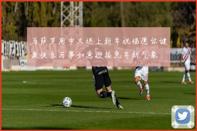 马萨罗用中文送上新年祝福愿你健康快乐万事如意迎接兔年新气象