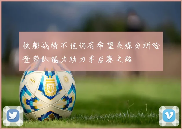 快船战绩不佳仍有希望美媒分析哈登带队能力助力季后赛之路