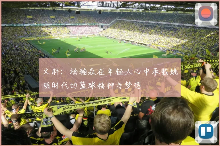 文胖：杨瀚森在年轻人心中承载姚明时代的篮球精神与梦想