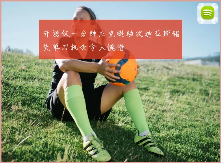 开场仅一分钟杰克逊助攻迪亚斯错失单刀机会令人惋惜
