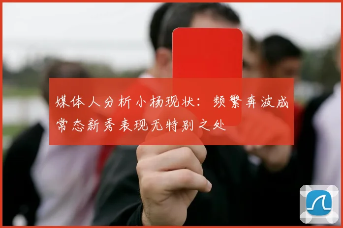 媒体人分析小杨现状：频繁奔波成常态新秀表现无特别之处
