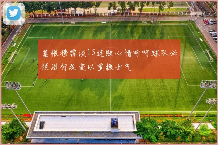 基根穆雷谈15连败心情呼吁球队必须进行改变以重振士气