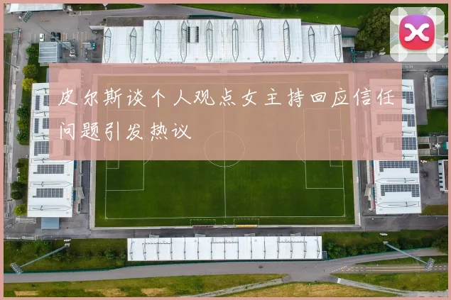 皮尔斯谈个人观点女主持回应信任问题引发热议