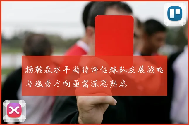杨瀚森水平尚待评估球队发展战略与选秀方向亟需深思熟虑