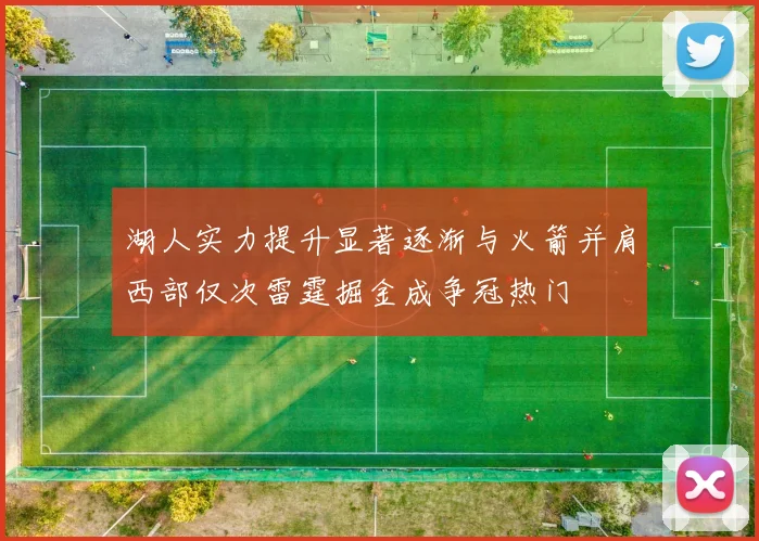 湖人实力提升显著逐渐与火箭并肩西部仅次雷霆掘金成争冠热门