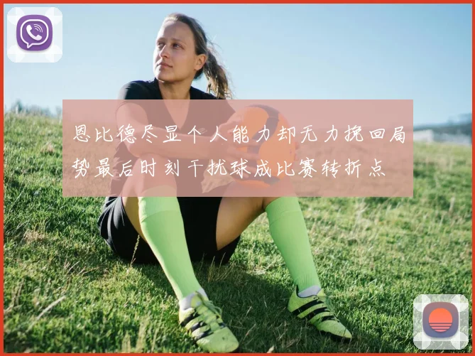 恩比德尽显个人能力却无力挽回局势最后时刻干扰球成比赛转折点