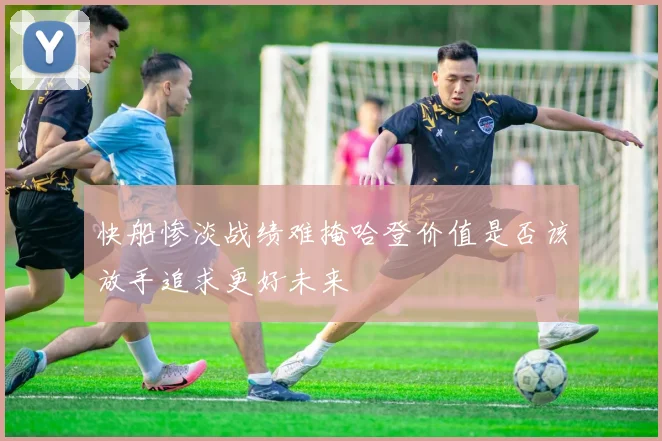 快船惨淡战绩难掩哈登价值是否该放手追求更好未来