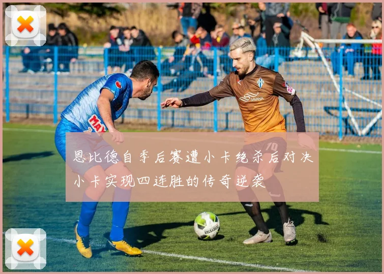 恩比德自季后赛遭小卡绝杀后对决小卡实现四连胜的传奇逆袭