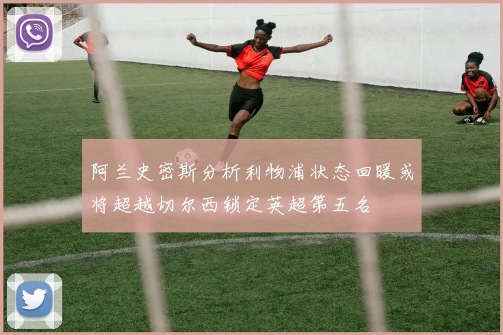 阿兰史密斯分析利物浦状态回暖或将超越切尔西锁定英超第五名