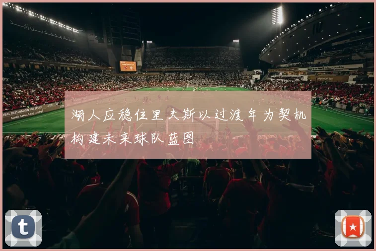 湖人应稳住里夫斯以过渡年为契机构建未来球队蓝图