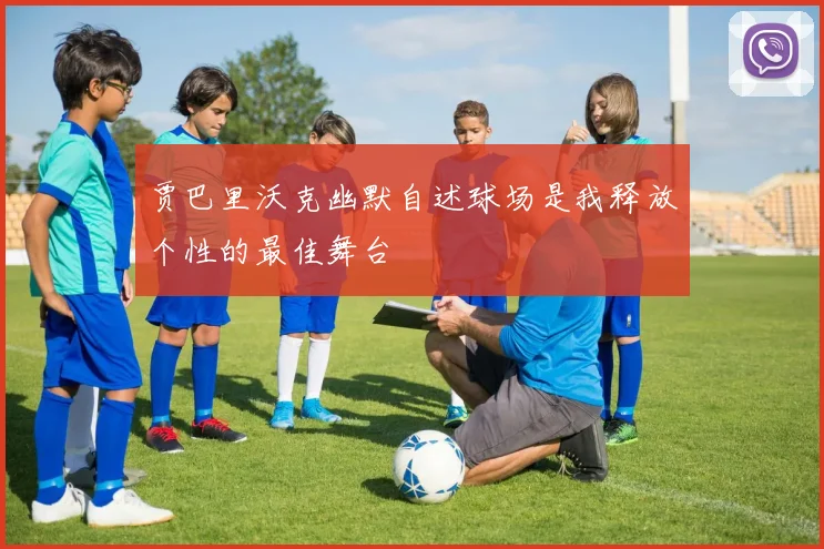 贾巴里沃克幽默自述球场是我释放个性的最佳舞台