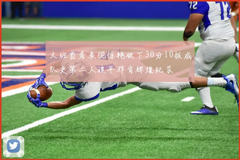 文班首秀表现惊艳砍下30分10板成队史第二人追平邓肯辉煌纪录
