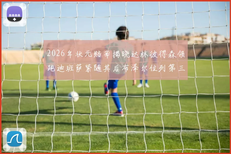 2026年状元赔率揭晓达林彼得森领跑迪班萨紧随其后布泽尔位列第三