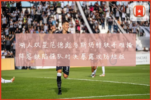 湖人双星范德彪与斯玛特联手难掩阵容缺陷强队对决暴露攻防短板