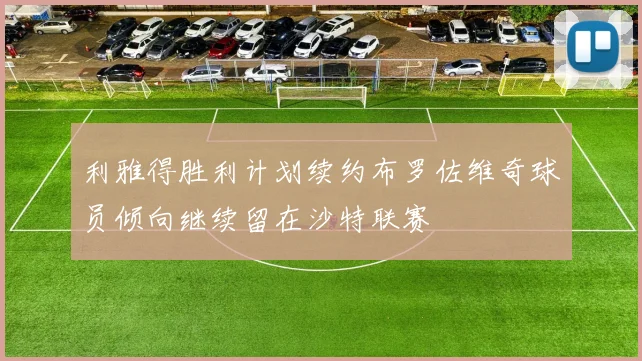 利雅得胜利计划续约布罗佐维奇球员倾向继续留在沙特联赛