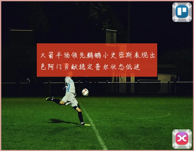 火箭半场领先鹈鹕小史密斯表现出色阿门贡献稳定普尔状态低迷