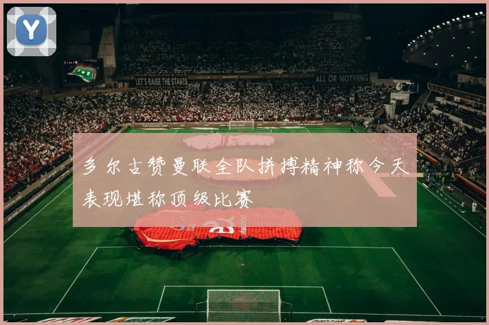 多尔古赞曼联全队拼搏精神称今天表现堪称顶级比赛