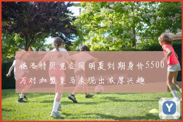 施洛特贝克合同明夏到期身价5500万对加盟皇马表现出浓厚兴趣
