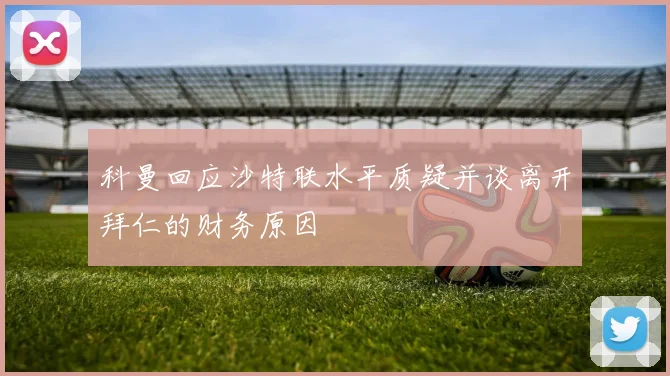 科曼回应沙特联水平质疑并谈离开拜仁的财务原因
