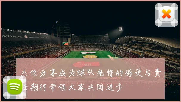 杰伦分享成为球队老将的感受与责任期待带领大家共同进步