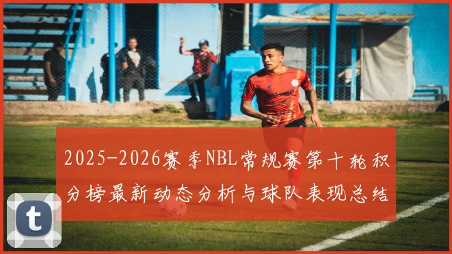 2025-2026赛季NBL常规赛第十轮积分榜最新动态分析与球队表现总结