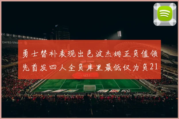 勇士替补表现出色波杰姆正负值领先首发四人全负库里最低仅为负21