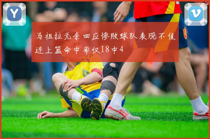 马祖拉无奈回应惨败球队表现不佳连上篮命中率仅18中4