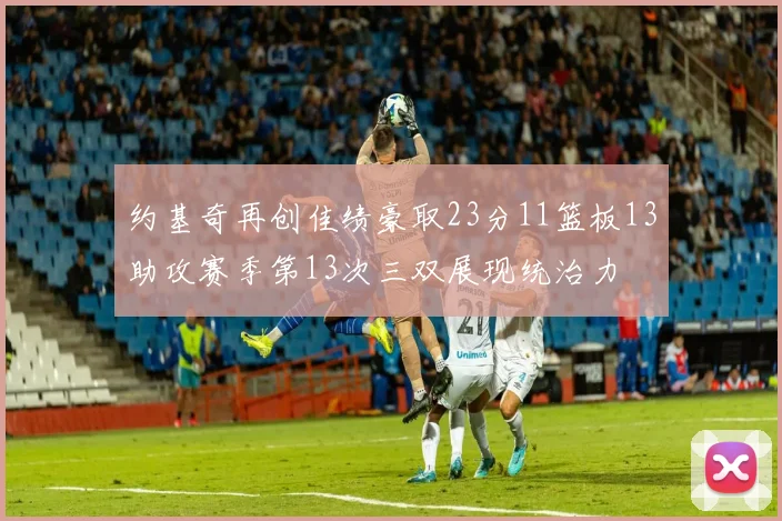 约基奇再创佳绩豪取23分11篮板13助攻赛季第13次三双展现统治力