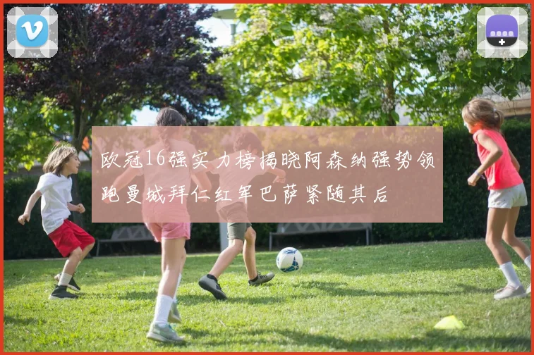 欧冠16强实力榜揭晓阿森纳强势领跑曼城拜仁红军巴萨紧随其后